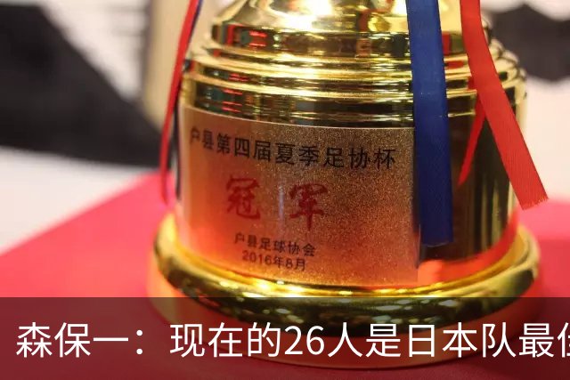 森保一：现在的26人是日本队最佳阵 接下来每场比赛都要全力取胜